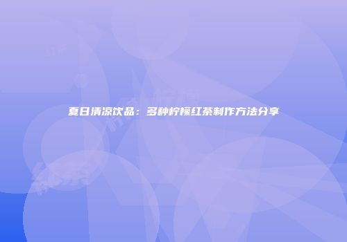 夏日清凉饮品：多种柠檬红茶制作方法分享