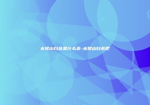 太姥山白茶是什么茶-太姥山白茶吧