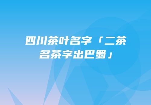 四川茶叶名字「二茶名茶字出巴蜀」