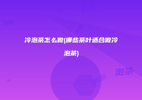 冷泡茶怎么做(哪些茶叶适合做冷泡茶)