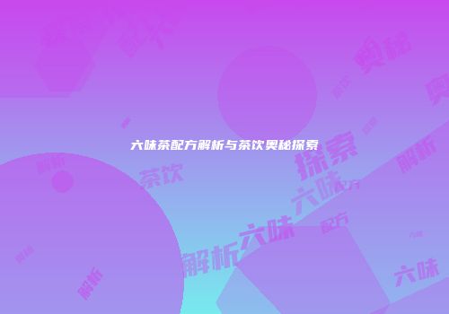 六味茶配方解析与茶饮奥秘探索
