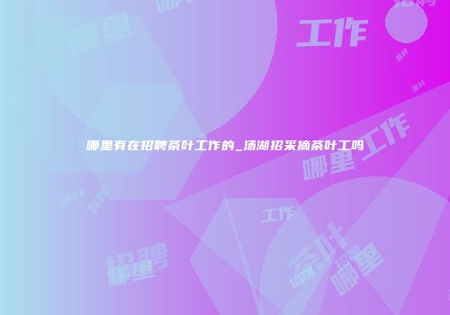 哪里有在招聘茶叶工作的_汤湖招采摘茶叶工吗