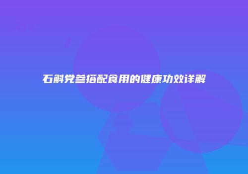 石斛党参搭配食用的健康功效详解
