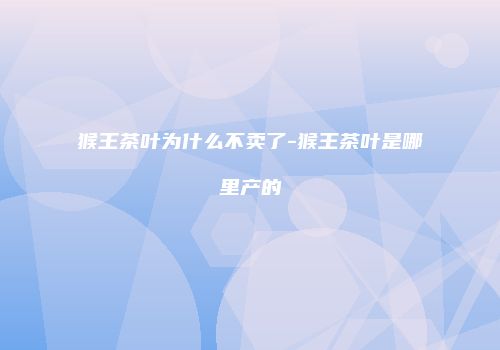 猴王茶叶为什么不卖了-猴王茶叶是哪里产的