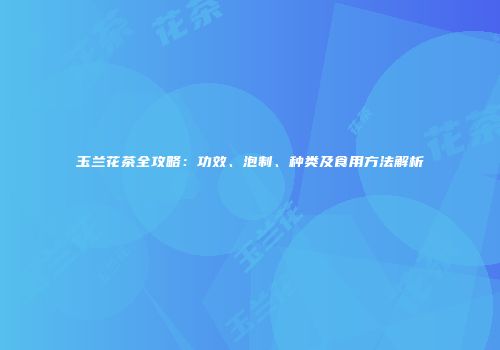 玉兰花茶全攻略：功效、泡制、种类及食用方法解析