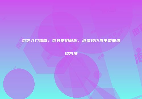 茶艺入门指南：茶具使用教程、泡茶技巧与电茶壶维修方法