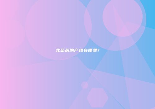 北苑茶的产地在哪里?