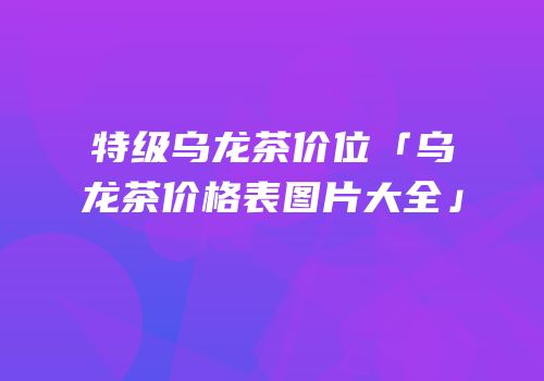 特级乌龙茶价位「乌龙茶价格表图片大全」