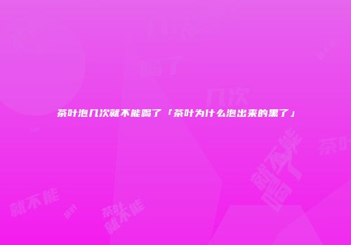 茶叶泡几次就不能喝了「茶叶为什么泡出来的黑了」