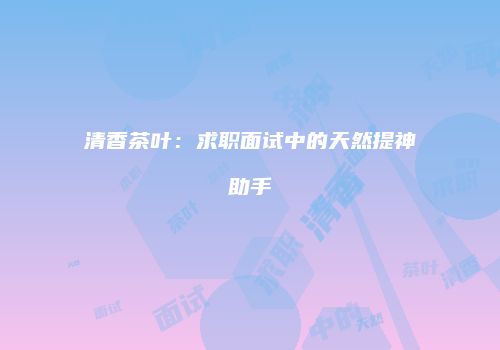 清香茶叶：求职面试中的天然提神助手