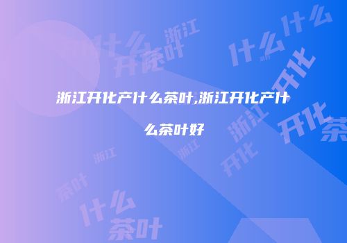 浙江开化产什么茶叶,浙江开化产什么茶叶好