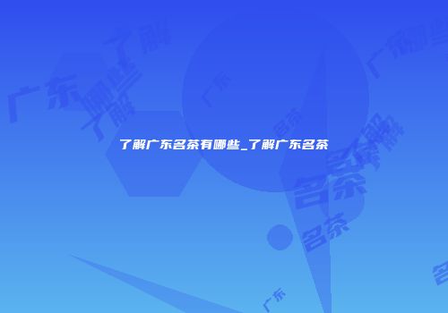 了解广东名茶有哪些_了解广东名茶