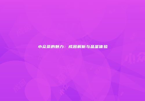 小众茶的魅力：成因解析与品鉴体验