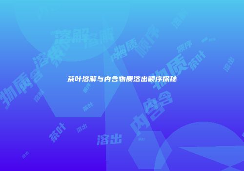 茶叶溶解与内含物质溶出顺序探秘