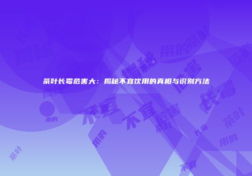 茶叶长霉危害大：揭秘不宜饮用的真相与识别方法