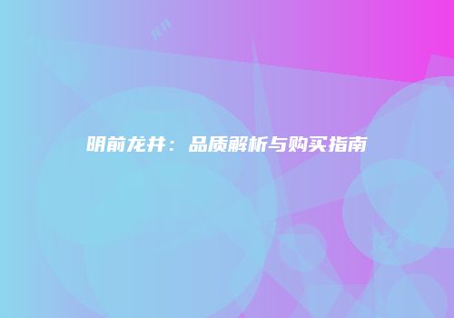 明前龙井：品质解析与购买指南