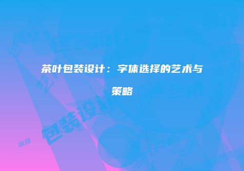 茶叶包装设计：字体选择的艺术与策略