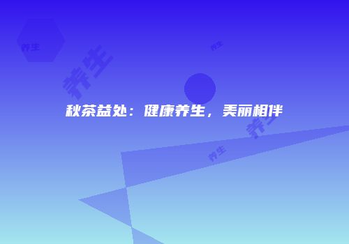 秋茶益处：健康养生，美丽相伴