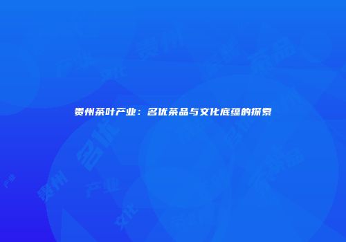 贵州茶叶产业：名优茶品与文化底蕴的探索