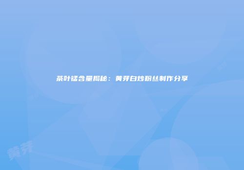 茶叶锰含量揭秘：黄芽白炒粉丝制作分享