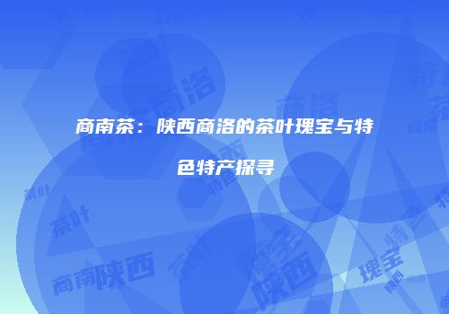 商南茶：陕西商洛的茶叶瑰宝与特色特产探寻