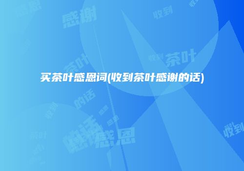 买茶叶感恩词(收到茶叶感谢的话)