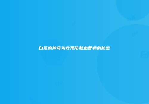 白茶的神奇功效预防脑血管病的秘密