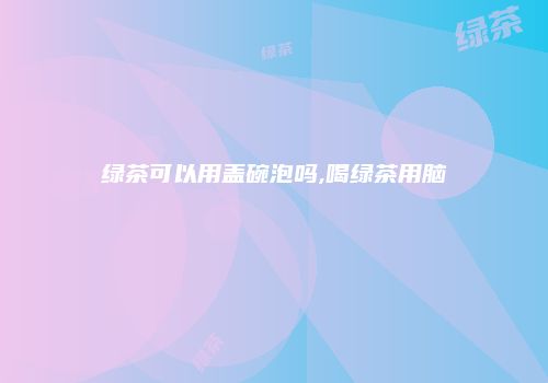 绿茶可以用盖碗泡吗,喝绿茶用脑