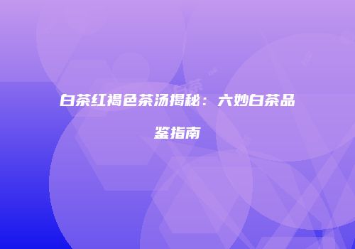 白茶红褐色茶汤揭秘：六妙白茶品鉴指南