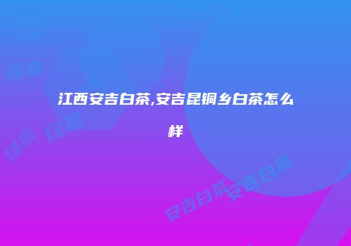 江西安吉白茶,安吉昆铜乡白茶怎么样