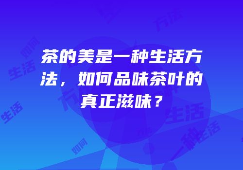 茶的美是一种生活方法，如何品味茶叶的真正滋味？