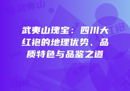 武夷山瑰宝：四川大红袍的地理优势、品质特色与品鉴之道