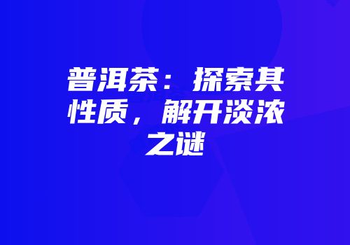 普洱茶：探索其性质，解开淡浓之谜