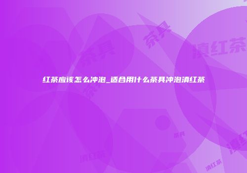 红茶应该怎么冲泡_适合用什么茶具冲泡滇红茶