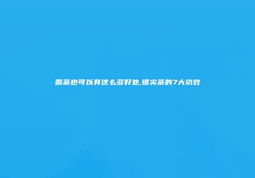 喝茶也可以有这么多好处,银尖茶的7大功效