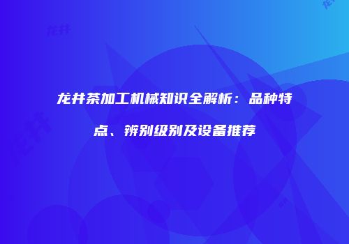 龙井茶加工机械知识全解析：品种特点、辨别级别及设备推荐