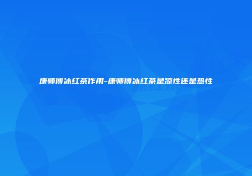康师傅冰红茶作用-康师傅冰红茶是凉性还是热性