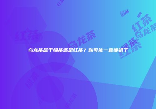 乌龙茶属于绿茶还是红茶？你可能一直都错了