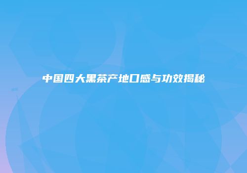 中国四大黑茶产地口感与功效揭秘
