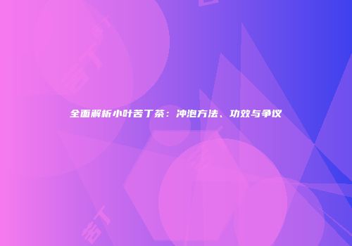 全面解析小叶苦丁茶：冲泡方法、功效与争议