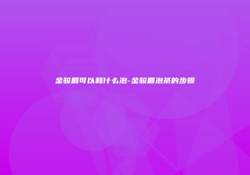 金骏眉可以和什么泡-金骏眉泡茶的步骤