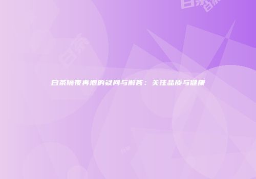 白茶隔夜再泡的疑问与解答：关注品质与健康