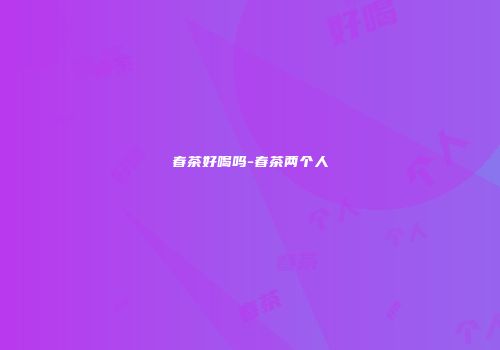春茶好喝吗-春茶两个人