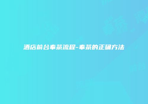 酒店前台奉茶流程-奉茶的正确方法
