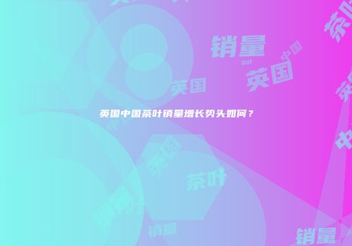 英国中国茶叶销量增长势头如何？