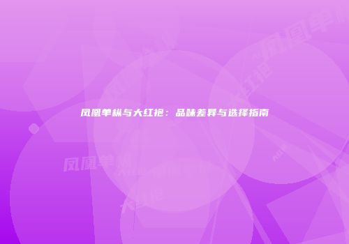 凤凰单枞与大红袍：品味差异与选择指南