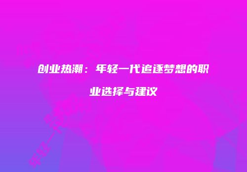 创业热潮：年轻一代追逐梦想的职业选择与建议