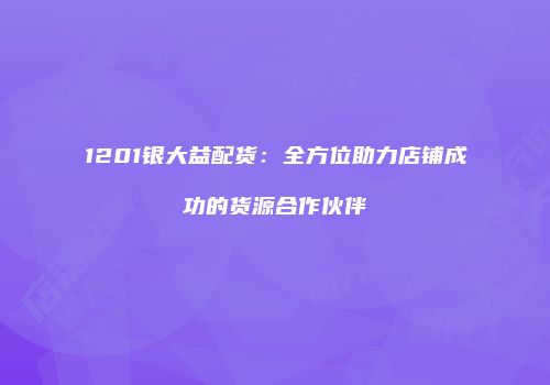 1201银大益配货：全方位助力店铺成功的货源合作伙伴