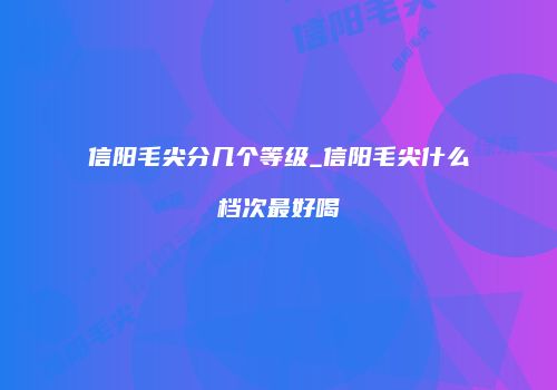 信阳毛尖分几个等级_信阳毛尖什么档次最好喝