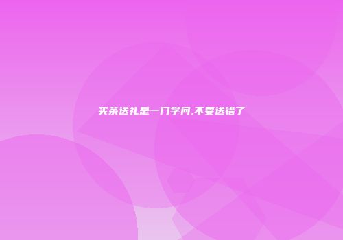 买茶送礼是一门学问,不要送错了